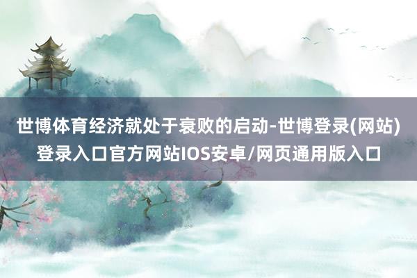世博体育经济就处于衰败的启动-世博登录(网站)登录入口官方网站IOS安卓/网页通用版入口