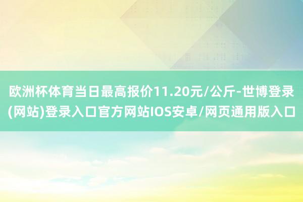 欧洲杯体育当日最高报价11.20元/公斤-世博登录(网站)登录入口官方网站IOS安卓/网页通用版入口