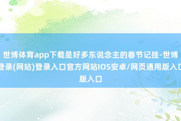 世博体育app下载是好多东说念主的春节记挂-世博登录(网站)登录入口官方网站IOS安卓/网页通用版入口
