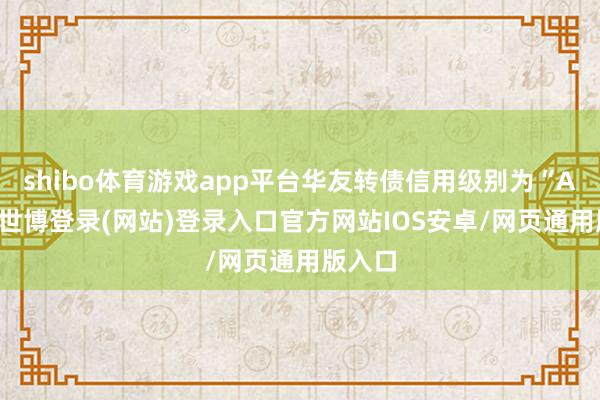 shibo体育游戏app平台华友转债信用级别为“AA+”-世博登录(网站)登录入口官方网站IOS安卓/网页通用版入口