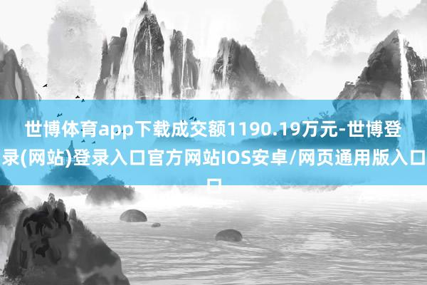世博体育app下载成交额1190.19万元-世博登录(网站)登录入口官方网站IOS安卓/网页通用版入口