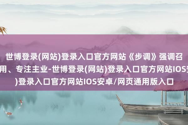 世博登录(网站)登录入口官方网站《步调》强调召募资金使用应专款专用、专注主业-世博登录(网站)登录入口官方网站IOS安卓/网页通用版入口