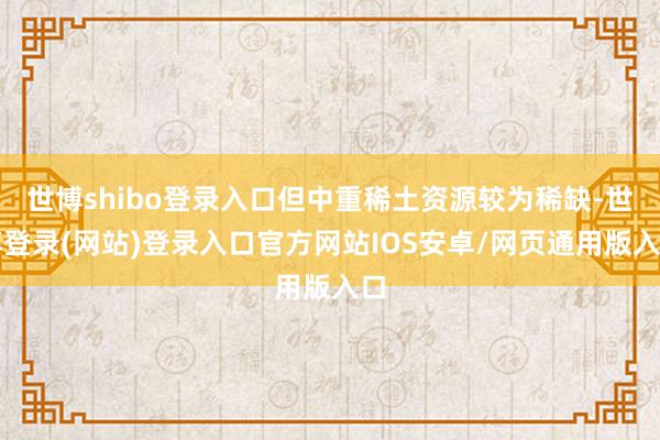 世博shibo登录入口但中重稀土资源较为稀缺-世博登录(网站)登录入口官方网站IOS安卓/网页通用版入口
