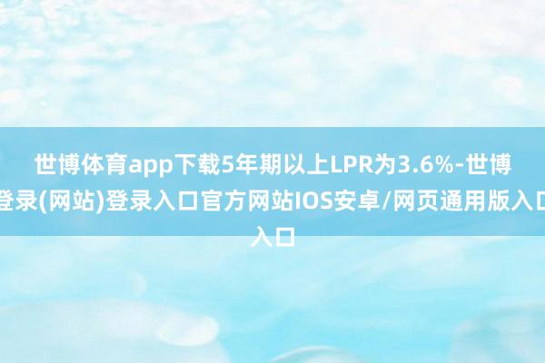 世博体育app下载5年期以上LPR为3.6%-世博登录(网站)登录入口官方网站IOS安卓/网页通用版入口