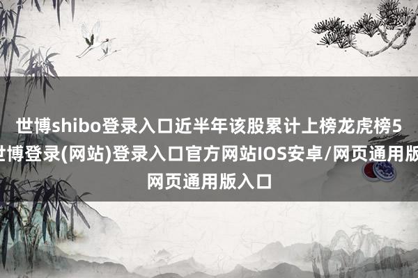 世博shibo登录入口近半年该股累计上榜龙虎榜5次-世博登录(网站)登录入口官方网站IOS安卓/网页通用版入口