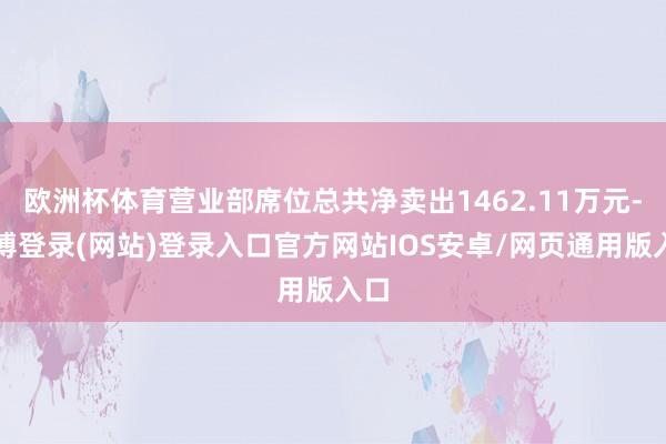 欧洲杯体育营业部席位总共净卖出1462.11万元-世博登录(网站)登录入口官方网站IOS安卓/网页通用版入口