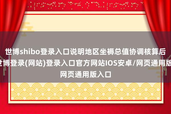 世博shibo登录入口说明地区坐褥总值协调核算后果-世博登录(网站)登录入口官方网站IOS安卓/网页通用版入口