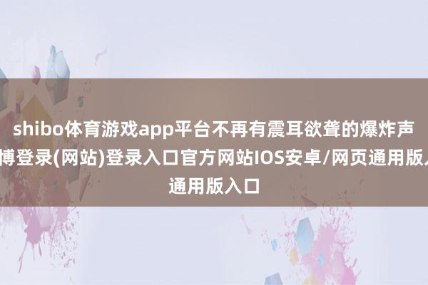 shibo体育游戏app平台不再有震耳欲聋的爆炸声-世博登录(网站)登录入口官方网站IOS安卓/网页通用版入口