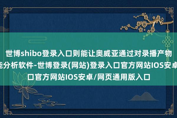 世博shibo登录入口则能让奥威亚通过对录播产物内置东谈主工智能分析软件-世博登录(网站)登录入口官方网站IOS安卓/网页通用版入口