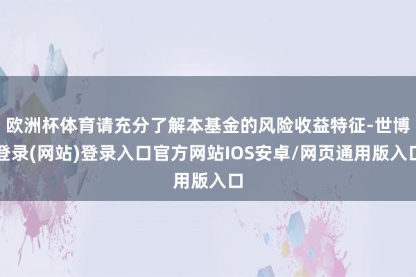 欧洲杯体育请充分了解本基金的风险收益特征-世博登录(网站)登录入口官方网站IOS安卓/网页通用版入口