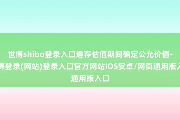 世博shibo登录入口遴荐估值期间确定公允价值-世博登录(网站)登录入口官方网站IOS安卓/网页通用版入口
