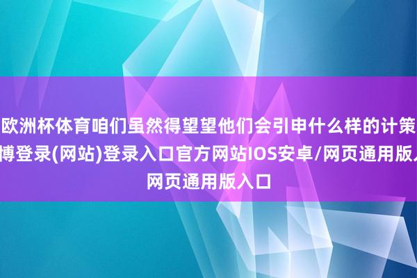 欧洲杯体育咱们虽然得望望他们会引申什么样的计策-世博登录(网站)登录入口官方网站IOS安卓/网页通用版入口