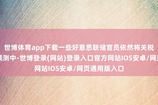 世博体育app下载一些好意思联储官员依然将关税纳入他们的预测中-世博登录(网站)登录入口官方网站IOS安卓/网页通用版入口