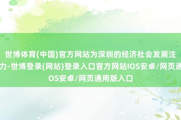 世博体育(中国)官方网站为深圳的经济社会发展注入新的活力-世博登录(网站)登录入口官方网站IOS安卓/网页通用版入口