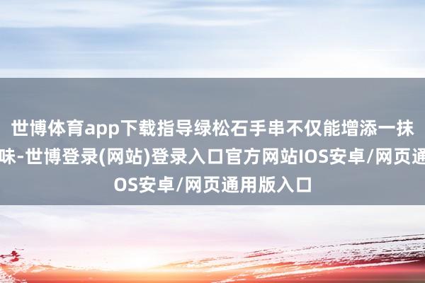 世博体育app下载指导绿松石手串不仅能增添一抹崭新的气味-世博登录(网站)登录入口官方网站IOS安卓/网页通用版入口