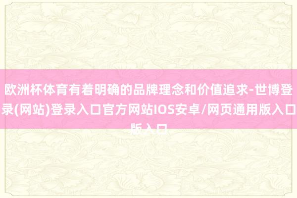 欧洲杯体育有着明确的品牌理念和价值追求-世博登录(网站)登录入口官方网站IOS安卓/网页通用版入口