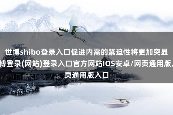 世博shibo登录入口促进内需的紧迫性将更加突显-世博登录(网站)登录入口官方网站IOS安卓/网页通用版入口