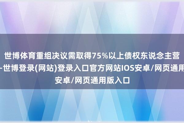 世博体育重组决议需取得75%以上债权东说念主营救愉快-世博登录(网站)登录入口官方网站IOS安卓/网页通用版入口
