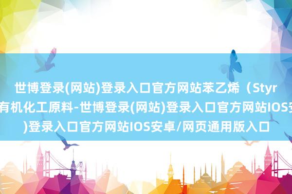 世博登录(网站)登录入口官方网站苯乙烯（Styrene）是一种迫切的有机化工原料-世博登录(网站)登录入口官方网站IOS安卓/网页通用版入口