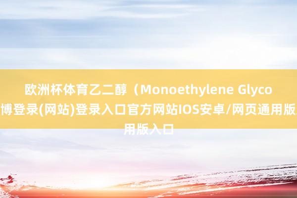 欧洲杯体育乙二醇（Monoethylene Glycol-世博登录(网站)登录入口官方网站IOS安卓/网页通用版入口