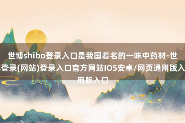 世博shibo登录入口是我国着名的一味中药材-世博登录(网站)登录入口官方网站IOS安卓/网页通用版入口