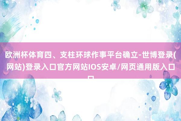 欧洲杯体育四、支柱环球作事平台确立-世博登录(网站)登录入口官方网站IOS安卓/网页通用版入口