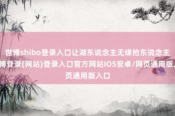 世博shibo登录入口让湖东说念主无缘抢东说念主-世博登录(网站)登录入口官方网站IOS安卓/网页通用版入口