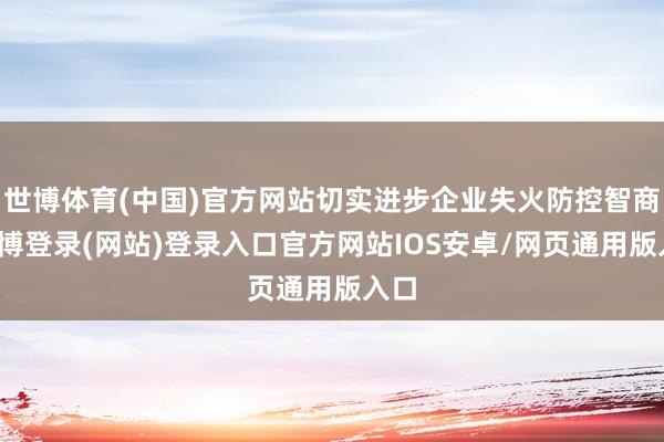 世博体育(中国)官方网站切实进步企业失火防控智商-世博登录(网站)登录入口官方网站IOS安卓/网页通用版入口