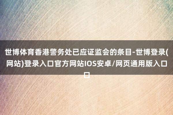 世博体育香港警务处已应证监会的条目-世博登录(网站)登录入口官方网站IOS安卓/网页通用版入口