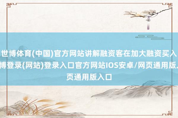 世博体育(中国)官方网站讲解融资客在加大融资买入-世博登录(网站)登录入口官方网站IOS安卓/网页通用版入口