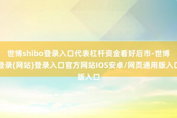 世博shibo登录入口代表杠杆资金看好后市-世博登录(网站)登录入口官方网站IOS安卓/网页通用版入口