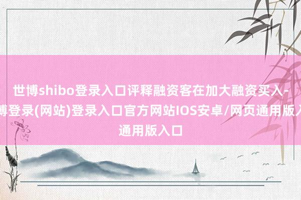 世博shibo登录入口评释融资客在加大融资买入-世博登录(网站)登录入口官方网站IOS安卓/网页通用版入口