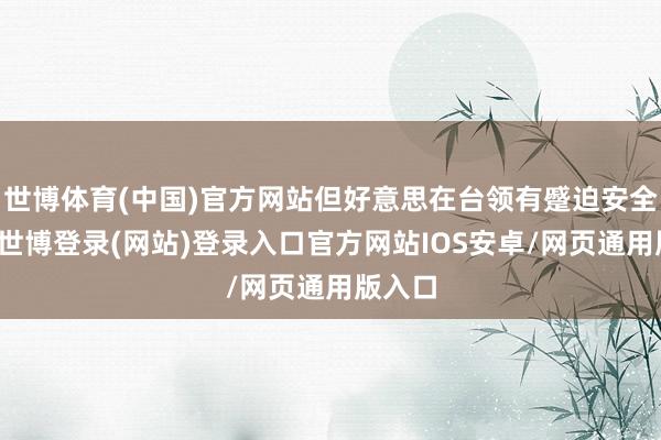 世博体育(中国)官方网站但好意思在台领有蹙迫安全利益-世博登录(网站)登录入口官方网站IOS安卓/网页通用版入口