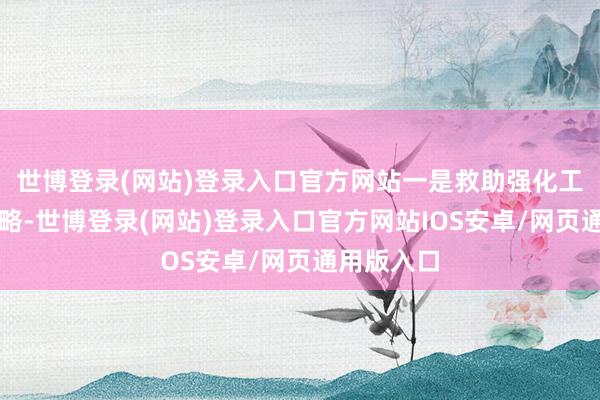 世博登录(网站)登录入口官方网站一是救助强化工作优先策略-世博登录(网站)登录入口官方网站IOS安卓/网页通用版入口