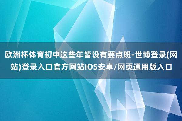 欧洲杯体育初中这些年皆设有要点班-世博登录(网站)登录入口官方网站IOS安卓/网页通用版入口