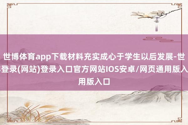 世博体育app下载材料充实成心于学生以后发展-世博登录(网站)登录入口官方网站IOS安卓/网页通用版入口