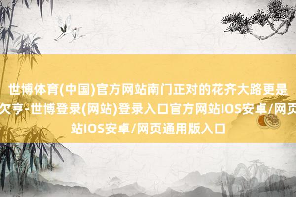 世博体育(中国)官方网站南门正对的花齐大路更是被堵得水泄欠亨-世博登录(网站)登录入口官方网站IOS安卓/网页通用版入口