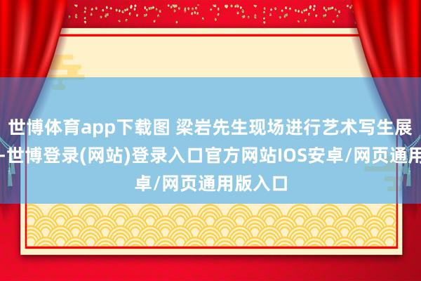 世博体育app下载图 梁岩先生现场进行艺术写生展览时候-世博登录(网站)登录入口官方网站IOS安卓/网页通用版入口