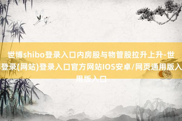 世博shibo登录入口内房股与物管股拉升上升-世博登录(网站)登录入口官方网站IOS安卓/网页通用版入口
