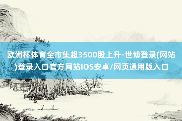 欧洲杯体育全市集超3500股上升-世博登录(网站)登录入口官方网站IOS安卓/网页通用版入口