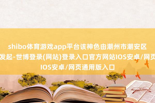 shibo体育游戏app平台该神色由潮州市潮安区当然资源局发起-世博登录(网站)登录入口官方网站IOS安卓/网页通用版入口