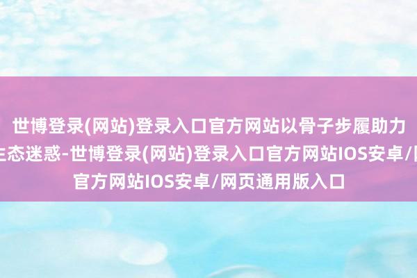 世博登录(网站)登录入口官方网站以骨子步履助力绿好意思新丰生态迷惑-世博登录(网站)登录入口官方网站IOS安卓/网页通用版入口