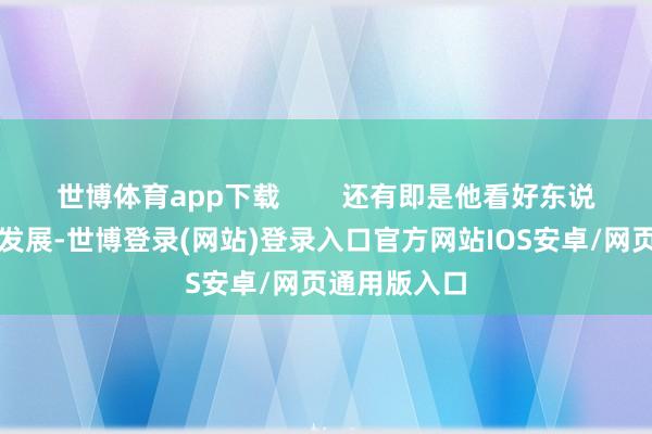 世博体育app下载        还有即是他看好东说念主工智能发展-世博登录(网站)登录入口官方网站IOS安卓/网页通用版入口