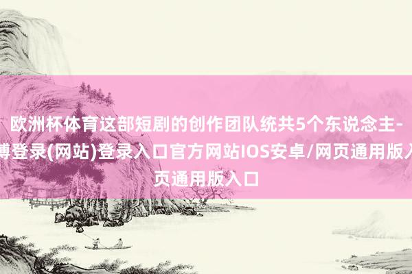 欧洲杯体育这部短剧的创作团队统共5个东说念主-世博登录(网站)登录入口官方网站IOS安卓/网页通用版入口