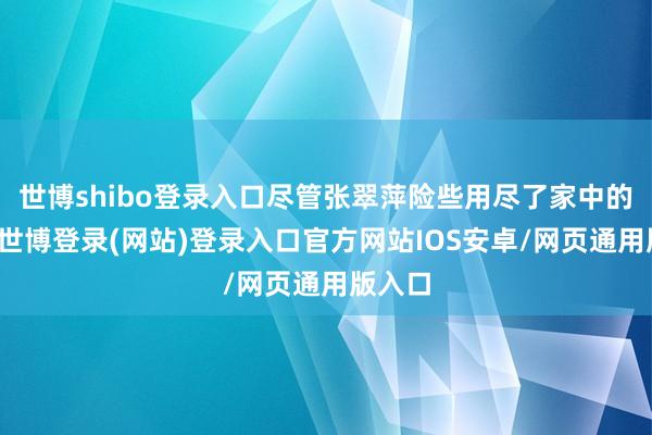 世博shibo登录入口尽管张翠萍险些用尽了家中的余粮-世博登录(网站)登录入口官方网站IOS安卓/网页通用版入口