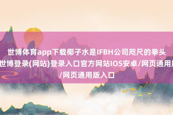 世博体育app下载椰子水是IFBH公司咫尺的拳头产物-世博登录(网站)登录入口官方网站IOS安卓/网页通用版入口