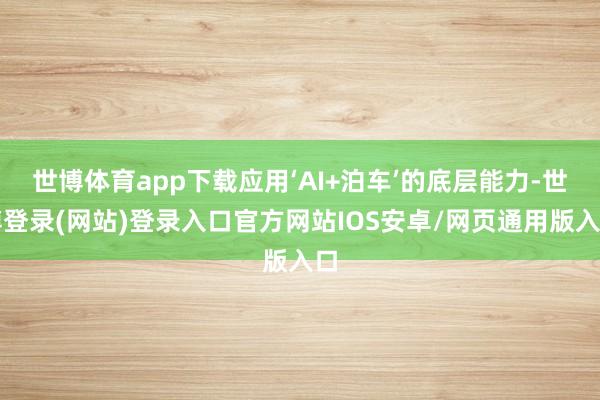 世博体育app下载应用‘AI+泊车’的底层能力-世博登录(网站)登录入口官方网站IOS安卓/网页通用版入口