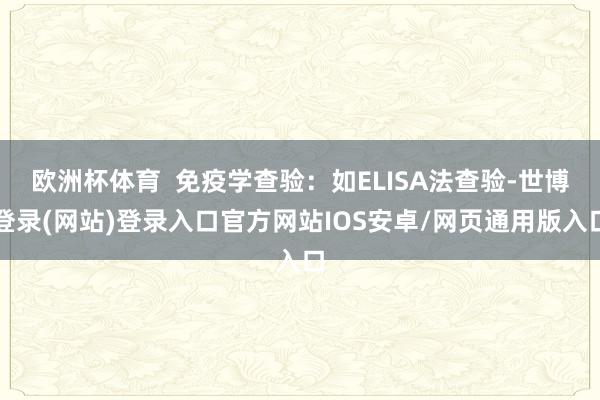 欧洲杯体育  免疫学查验：如ELISA法查验-世博登录(网站)登录入口官方网站IOS安卓/网页通用版入口