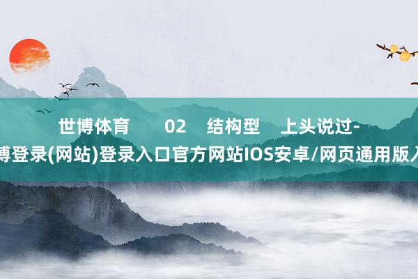 世博体育       02    结构型    上头说过-世博登录(网站)登录入口官方网站IOS安卓/网页通用版入口