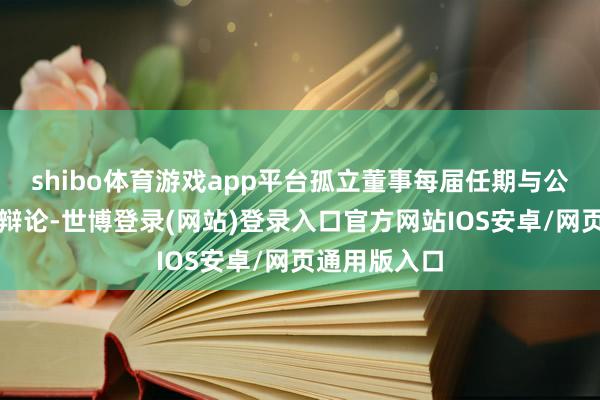 shibo体育游戏app平台孤立董事每届任期与公司其他董事辩论-世博登录(网站)登录入口官方网站IOS安卓/网页通用版入口